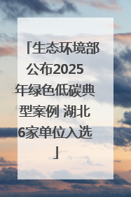 生态环境部公布2025年绿色低碳典型案例 湖北6家单位入选